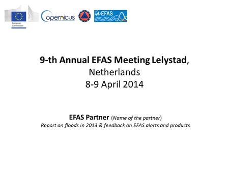 9-th Annual EFAS Meeting Lelystad, Netherlands 8-9 April 2014 EFAS Partner (Name of the partner) Report on floods in 2013 & feedback on EFAS alerts and.
