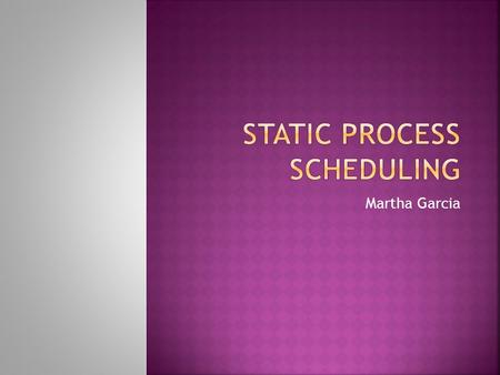 Martha Garcia.  Goals of Static Process Scheduling  Types of Static Process Scheduling  Future Research  References.