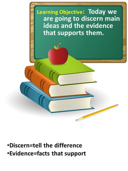 Learning Objective : Today we are going to discern main ideas and the evidence that supports them. Discern=tell the difference Evidence=facts that support.