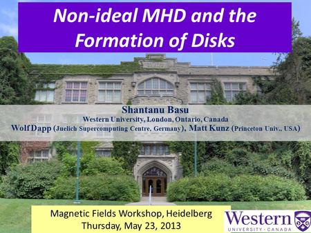 Non-ideal MHD and the Formation of Disks Shantanu Basu Western University, London, Ontario, Canada Wolf Dapp ( Juelich Supercomputing Centre, Germany ),