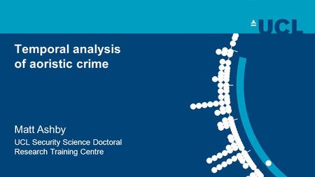 Temporal analysis of aoristic crime Matt Ashby UCL Security Science Doctoral Research Training Centre.