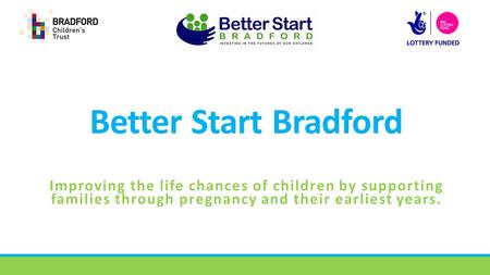 Better Start Bradford Improving the life chances of children by supporting families through pregnancy and their earliest years.