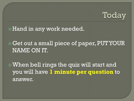  Hand in any work needed.  Get out a small piece of paper, PUT YOUR NAME ON IT.  When bell rings the quiz will start and you will have 1 minute per.