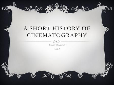 A SHORT HISTORY OF CINEMATOGRAPHY Grade 7 Visual Arts Unit 2.