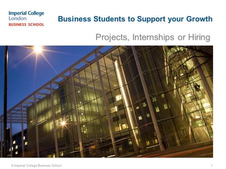Projects, Internships or Hiring © Imperial College Business School Business Students to Support your Growth 1.