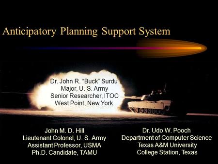 Anticipatory Planning Support System John M. D. Hill Lieutenant Colonel, U. S. Army Assistant Professor, USMA Ph.D. Candidate, TAMU Dr. Udo W. Pooch Department.