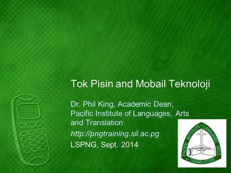 Tok Pisin and Mobail Teknoloji Dr. Phil King, Academic Dean, Pacific Institute of Languages, Arts and Translation  LSPNG, Sept.