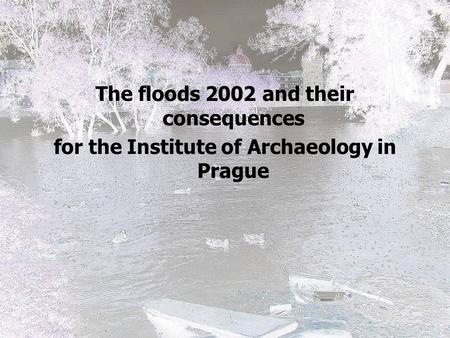 The floods 2002 and their consequences for the Institute of Archaeology in Prague.