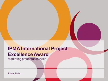 IPMA International Project Excellence Award Marketing presentation 2012 Place, Date.