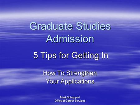 Mark Schappert Office of Career Services Graduate Studies Admission 5 Tips for Getting In 5 Tips for Getting In How To Strengthen Your Applications.