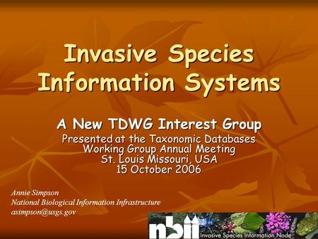 Invasive Species Information Systems A New TDWG Interest Group Presented at the Taxonomic Databases Working Group Annual Meeting St. Louis Missouri, USA.