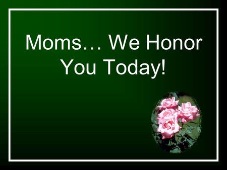 Moms… We Honor You Today!. Let It Rise Let the glory of the Lord rise among us Let the glory of the Lord rise among us Let the praises of the King rise.
