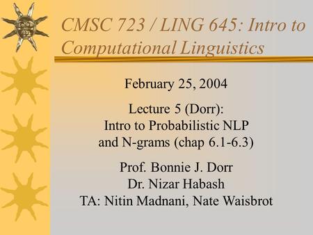 CMSC 723 / LING 645: Intro to Computational Linguistics February 25, 2004 Lecture 5 (Dorr): Intro to Probabilistic NLP and N-grams (chap 6.1-6.3) Prof.