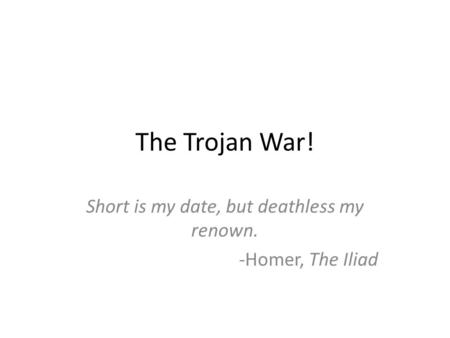 The Trojan War! Short is my date, but deathless my renown. -Homer, The Iliad.