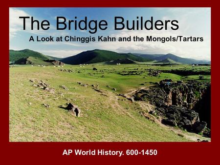 The Bridge Builders A Look at Chinggis Kahn and the Mongols/Tartars AP World History. 600-1450.