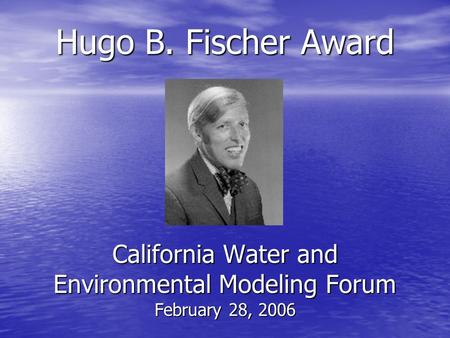 Hugo B. Fischer Award California Water and Environmental Modeling Forum February 28, 2006.