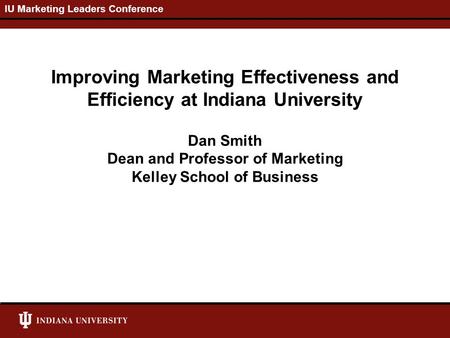 IU Marketing Leaders Conference Improving Marketing Effectiveness and Efficiency at Indiana University Dan Smith Dean and Professor of Marketing Kelley.