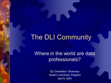 The DLI Community Where in the world are data professionals? DLI Orientation Workshop Queen’s University, Kingston April 5, 2004.