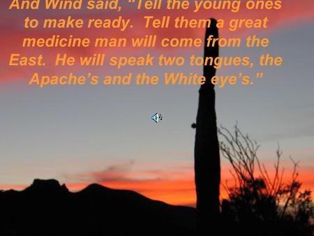 And Wind said, “Tell the young ones to make ready. Tell them a great medicine man will come from the East. He will speak two tongues, the Apache’s and.