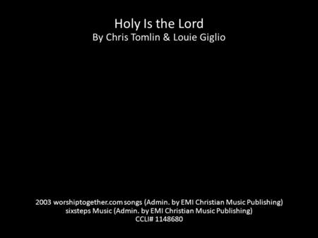 Holy Is the Lord By Chris Tomlin & Louie Giglio 2003 worshiptogether.com songs (Admin. by EMI Christian Music Publishing) sixsteps Music (Admin. by EMI.