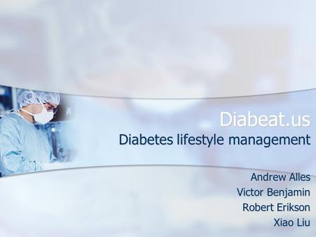 Diabeat.us Diabetes lifestyle management Andrew Alles Victor Benjamin Robert Erikson Xiao Liu.