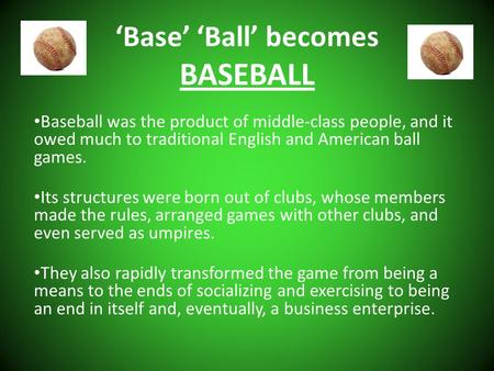 ‘Base’ ‘Ball’ becomes BASEBALL Baseball was the product of middle-class people, and it owed much to traditional English and American ball games. Its structures.