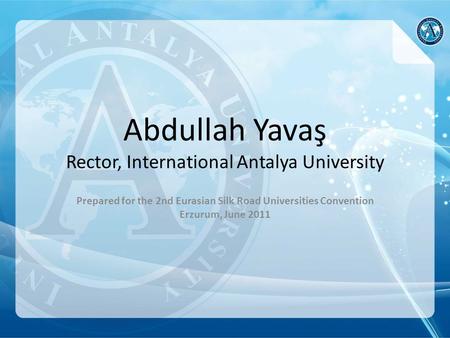 Abdullah Yavaş Rector, International Antalya University Prepared for the 2nd Eurasian Silk Road Universities Convention Erzurum, June 2011.