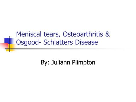 Meniscal tears, Osteoarthritis & Osgood- Schlatters Disease By: Juliann Plimpton.