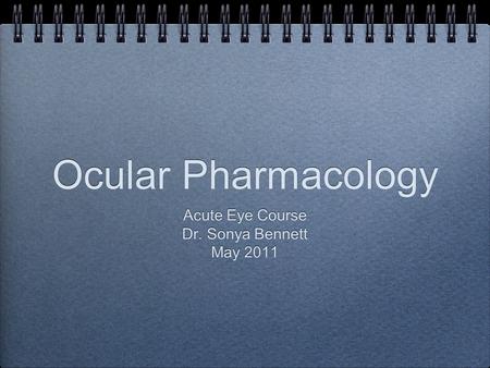 Ocular Pharmacology Acute Eye Course Dr. Sonya Bennett May 2011 Acute Eye Course Dr. Sonya Bennett May 2011.