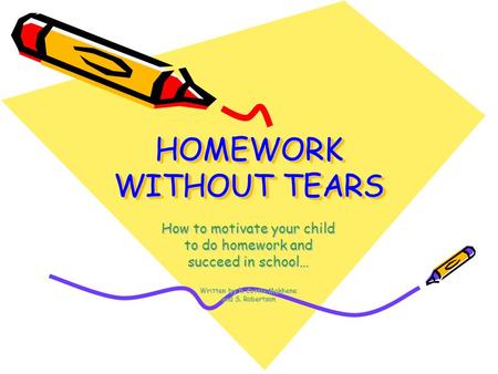 HOMEWORK WITHOUT TEARS How to motivate your child to do homework and succeed in school… Written by R. Cottle-Makhene and S. Robertson.