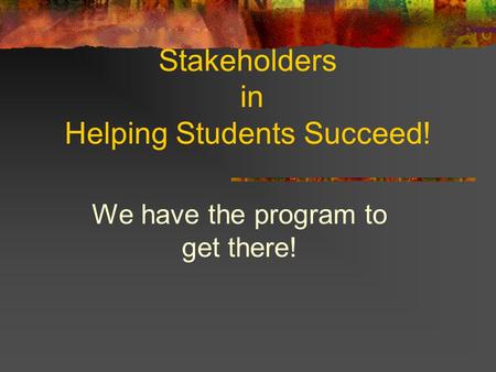 Stakeholders in Helping Students Succeed! We have the program to get there!