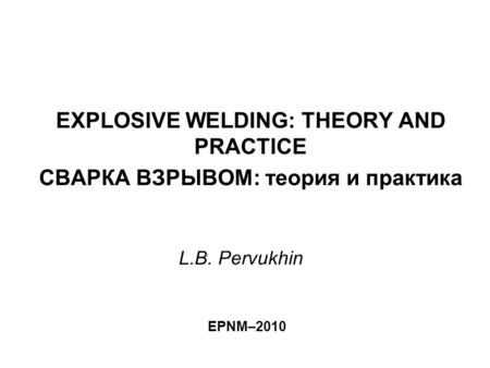 L.B. Pervukhin EXPLOSIVE WELDING: THEORY AND PRACTICE СВАРКА ВЗРЫВОМ: теория и практика EPNM–2010.