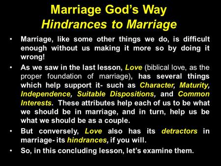 Marriage God’s Way Hindrances to Marriage Marriage, like some other things we do, is difficult enough without us making it more so by doing it wrong! As.