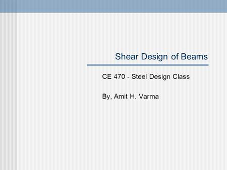 Shear Design of Beams CE 470 - Steel Design Class By, Amit H. Varma.