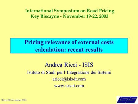 Ricci, 20 November 2003 Pricing relevance of external costs calculation: recent results Andrea Ricci - ISIS Istituto di Studi per l’Integrazione dei Sistemi.
