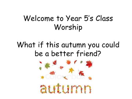 Welcome to Year 5’s Class Worship What if this autumn you could be a better friend?