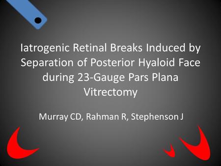 Iatrogenic Retinal Breaks Induced by Separation of Posterior Hyaloid Face during 23-Gauge Pars Plana Vitrectomy Murray CD, Rahman R, Stephenson J.