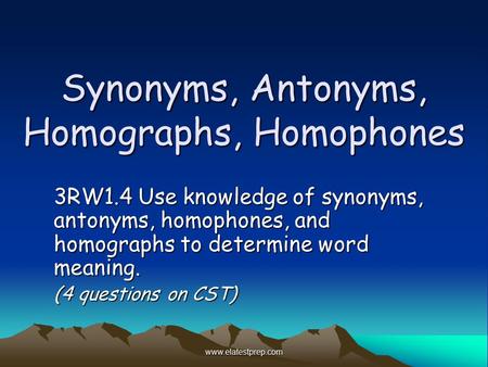 Www.elatestprep.com Synonyms, Antonyms, Homographs, Homophones 3RW1.4 Use knowledge of synonyms, antonyms, homophones, and homographs to determine word.