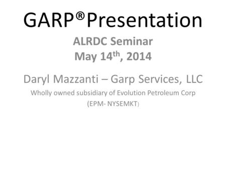 GARP®Presentation ALRDC Seminar May 14 th, 2014 Daryl Mazzanti – Garp Services, LLC Wholly owned subsidiary of Evolution Petroleum Corp (EPM- NYSEMKT )