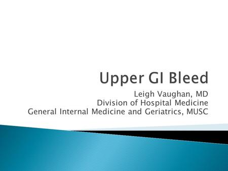 Upper GI Bleed Leigh Vaughan, MD Division of Hospital Medicine