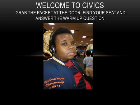 WELCOME TO CIVICS GRAB THE PACKET AT THE DOOR, FIND YOUR SEAT AND ANSWER THE WARM UP QUESTION.