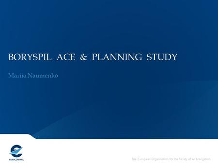 The European Organisation for the Safety of Air Navigation BORYSPIL ACE & PLANNING STUDY Mariia Naumenko.