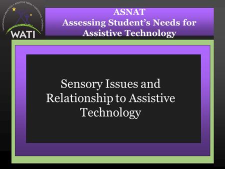 Sensory Issues and Relationship to Assistive Technology ASNAT Assessing Student’s Needs for Assistive Technology.