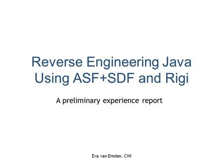 Eva van Emden, CWI Reverse Engineering Java Using ASF+SDF and Rigi A preliminary experience report.