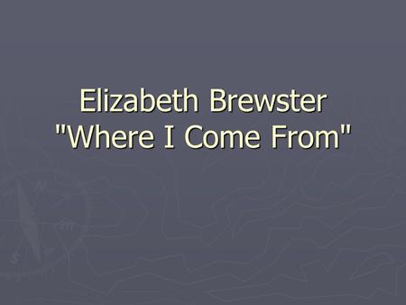 Elizabeth Brewster Where I Come From. Brief overview ► The poem is about how our personal identity is strongly influenced by the places we have lived.