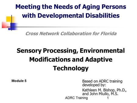 ADRC Training1 Meeting the Needs of Aging Persons with Developmental Disabilities Cross Network Collaboration for Florida Sensory Processing, Environmental.