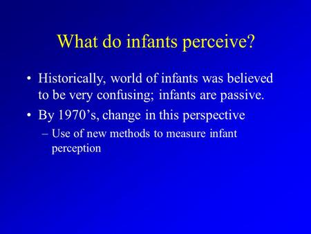 What do infants perceive? Historically, world of infants was believed to be very confusing; infants are passive. By 1970’s, change in this perspective.