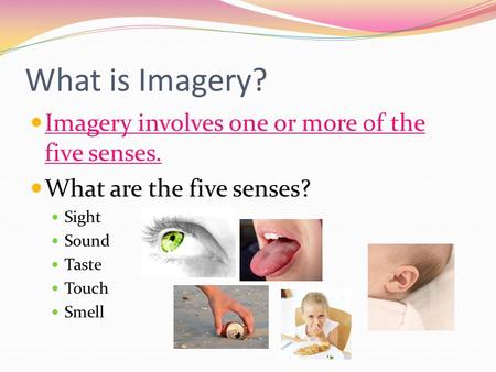 What is Imagery? Imagery involves one or more of the five senses. What are the five senses? Sight Sound Taste Touch Smell.
