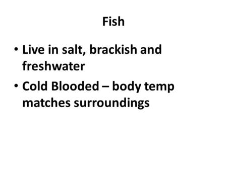 Fish Live in salt, brackish and freshwater Cold Blooded – body temp matches surroundings.