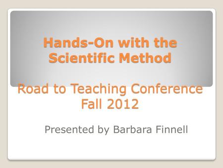 Hands-On with the Scientific Method Road to Teaching Conference Fall 2012 Presented by Barbara Finnell.
